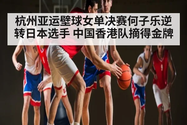 杭州亚运壁球女单决赛何子乐逆转日本选手 中国香港队摘得金牌