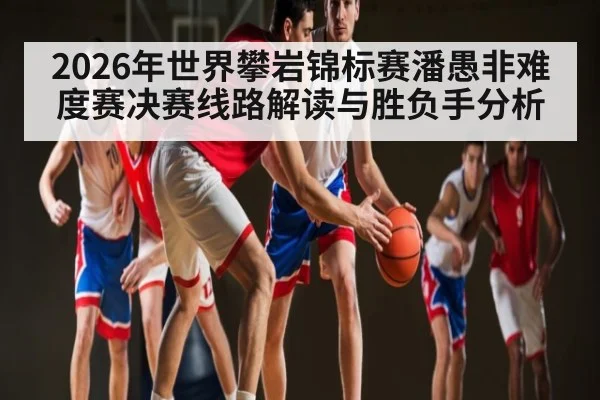 2026年世界攀岩锦标赛潘愚非难度赛决赛线路解读与胜负手分析